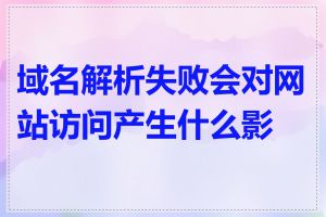 域名解析失败会对网站访问产生什么影响