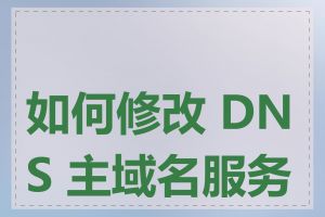 如何修改 DNS 主域名服务器