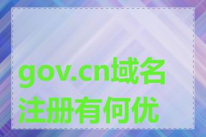 gov.cn域名注册有何优势