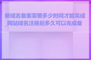 新域名备案需要多少时间才能完成_网站域名注册后多久可以完成备案