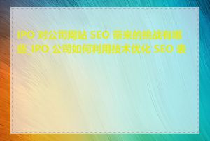 IPO 对公司网站 SEO 带来的挑战有哪些_IPO 公司如何利用技术优化 SEO 表现