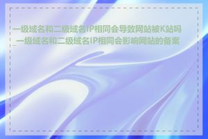 一级域名和二级域名IP相同会导致网站被K站吗_一级域名和二级域名IP相同会影响网站的备案吗