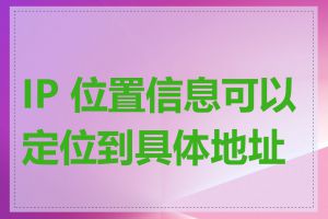 IP 位置信息可以定位到具体地址吗