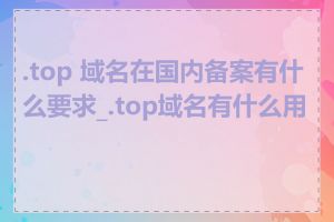 .top 域名在国内备案有什么要求_.top域名有什么用途