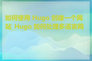 如何使用 Hugo 创建一个网站_Hugo 如何处理多语言网站