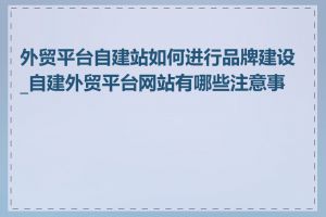 外贸平台自建站如何进行品牌建设_自建外贸平台网站有哪些注意事项