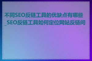 不同SEO反链工具的优缺点有哪些_SEO反链工具如何定位网站反链问题