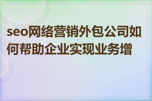 seo网络营销外包公司如何帮助企业实现业务增长