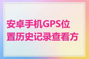 安卓手机GPS位置历史记录查看方法