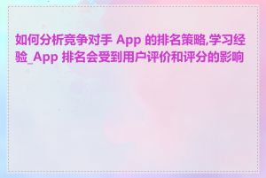 如何分析竞争对手 App 的排名策略,学习经验_App 排名会受到用户评价和评分的影响吗