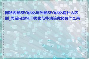 网站内部SEO优化与外部SEO优化有什么区别_网站内部SEO优化与移动端优化有什么关系