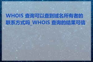 WHOIS 查询可以查到域名所有者的联系方式吗_WHOIS 查询的结果可信吗