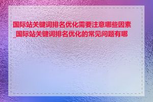 国际站关键词排名优化需要注意哪些因素_国际站关键词排名优化的常见问题有哪些