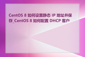 CentOS 8 如何设置静态 IP 地址并保存_CentOS 8 如何配置 DHCP 客户端