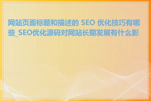 网站页面标题和描述的 SEO 优化技巧有哪些_SEO优化源码对网站长期发展有什么影响