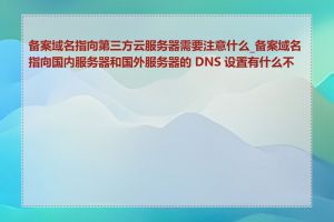 备案域名指向第三方云服务器需要注意什么_备案域名指向国内服务器和国外服务器的 DNS 设置有什么不同