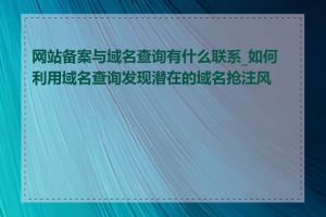 网站备案与域名查询有什么联系_如何利用域名查询发现潜在的域名抢注风险