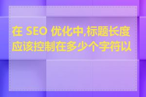 在 SEO 优化中,标题长度应该控制在多少个字符以内