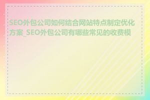 SEO外包公司如何结合网站特点制定优化方案_SEO外包公司有哪些常见的收费模式