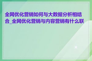 全网优化营销如何与大数据分析相结合_全网优化营销与内容营销有什么联系