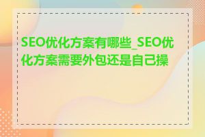 SEO优化方案有哪些_SEO优化方案需要外包还是自己操作