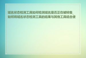 域名状态检测工具如何检测域名是否正在被转售_如何将域名状态检测工具的结果与其他工具结合使用