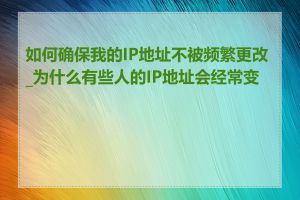 如何确保我的IP地址不被频繁更改_为什么有些人的IP地址会经常变动