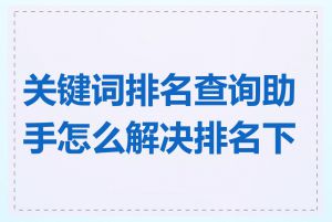 关键词排名查询助手怎么解决排名下降