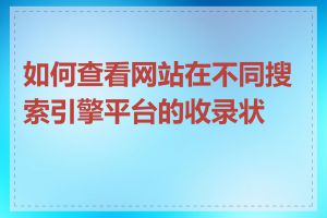 如何查看网站在不同搜索引擎平台的收录状况