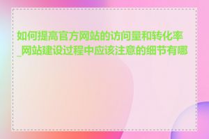 如何提高官方网站的访问量和转化率_网站建设过程中应该注意的细节有哪些