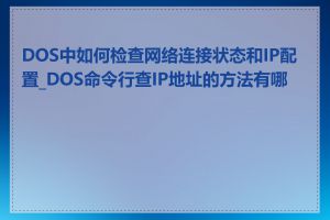 DOS中如何检查网络连接状态和IP配置_DOS命令行查IP地址的方法有哪些