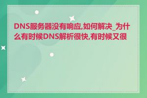 DNS服务器没有响应,如何解决_为什么有时候DNS解析很快,有时候又很慢