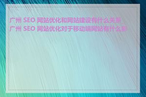 广州 SEO 网站优化和网站建设有什么关系_广州 SEO 网站优化对于移动端网站有什么影响