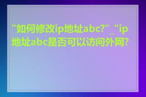 "如何修改ip地址abc?"_"ip地址abc是否可以访问外网?"