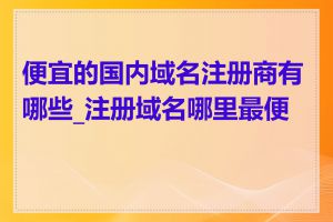 便宜的国内域名注册商有哪些_注册域名哪里最便宜