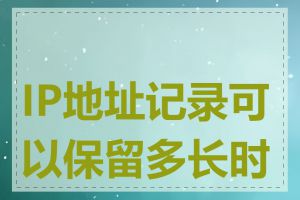 IP地址记录可以保留多长时间