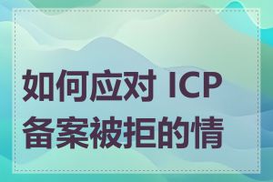 如何应对 ICP 备案被拒的情况