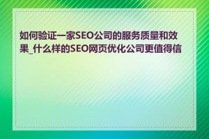 如何验证一家SEO公司的服务质量和效果_什么样的SEO网页优化公司更值得信赖