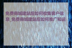 免费商城建站后如何收集客户信息_免费商城建站后如何推广和运营