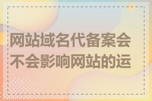 网站域名代备案会不会影响网站的运营