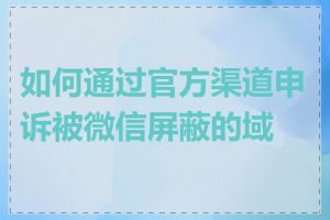 如何通过官方渠道申诉被微信屏蔽的域名