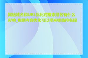 网站域名和URL优化对搜索排名有什么影响_视频内容优化可以带来哪些排名提升