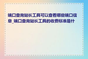 端口查询站长工具可以查看哪些端口信息_端口查询站长工具的收费标准是什么