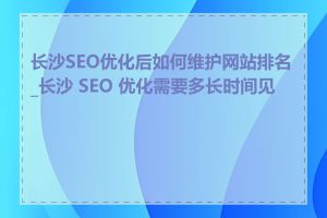 长沙SEO优化后如何维护网站排名_长沙 SEO 优化需要多长时间见效