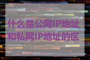 什么是公网IP地址和私网IP地址的区别