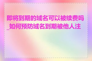 即将到期的域名可以被续费吗_如何预防域名到期被他人注册