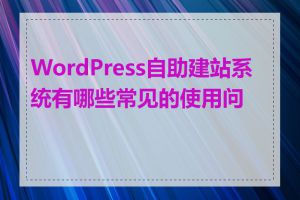 WordPress自助建站系统有哪些常见的使用问题