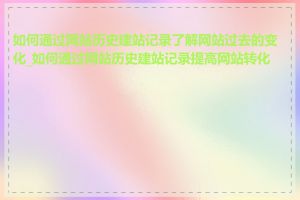 如何通过网站历史建站记录了解网站过去的变化_如何通过网站历史建站记录提高网站转化率