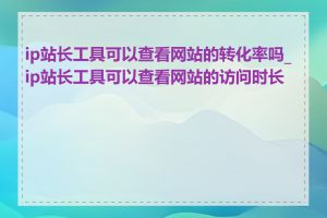 ip站长工具可以查看网站的转化率吗_ip站长工具可以查看网站的访问时长吗