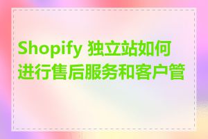 Shopify 独立站如何进行售后服务和客户管理